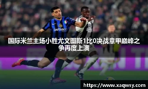 国际米兰主场小胜尤文图斯1比0决战意甲巅峰之争再度上演